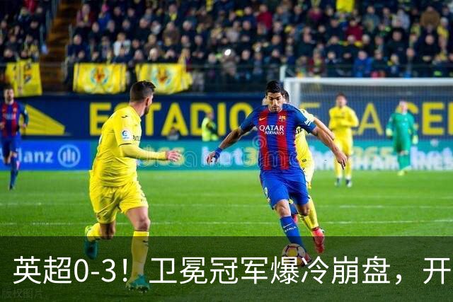 英超0-3！卫冕冠军爆冷崩盘，开局7连胜终结+丢榜首，123年神迹作古