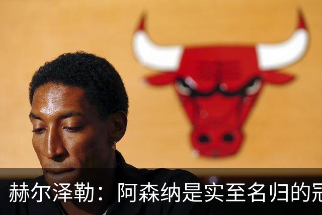 赫尔泽勒：阿森纳是实至名归的冠军，他们可能有英格兰最强阵容