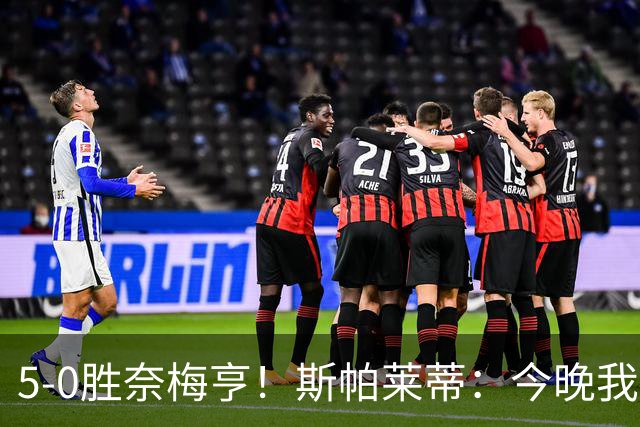 5-0胜奈梅亨！斯帕莱蒂：今晚我们用脑子踢球了，比上一场更聪明